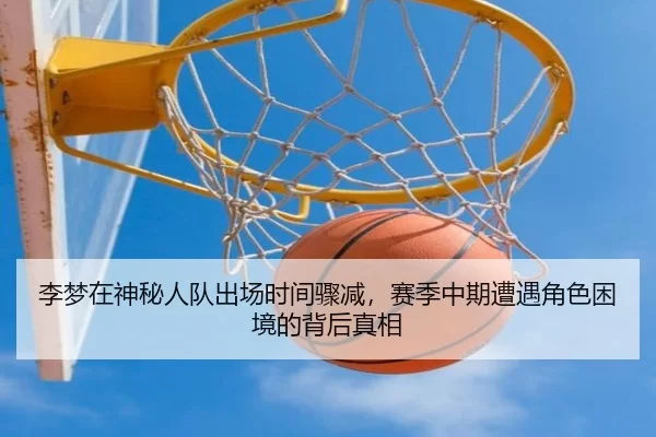 李梦在神秘人队出场时间骤减，赛季中期遭遇角色困境的背后真相
